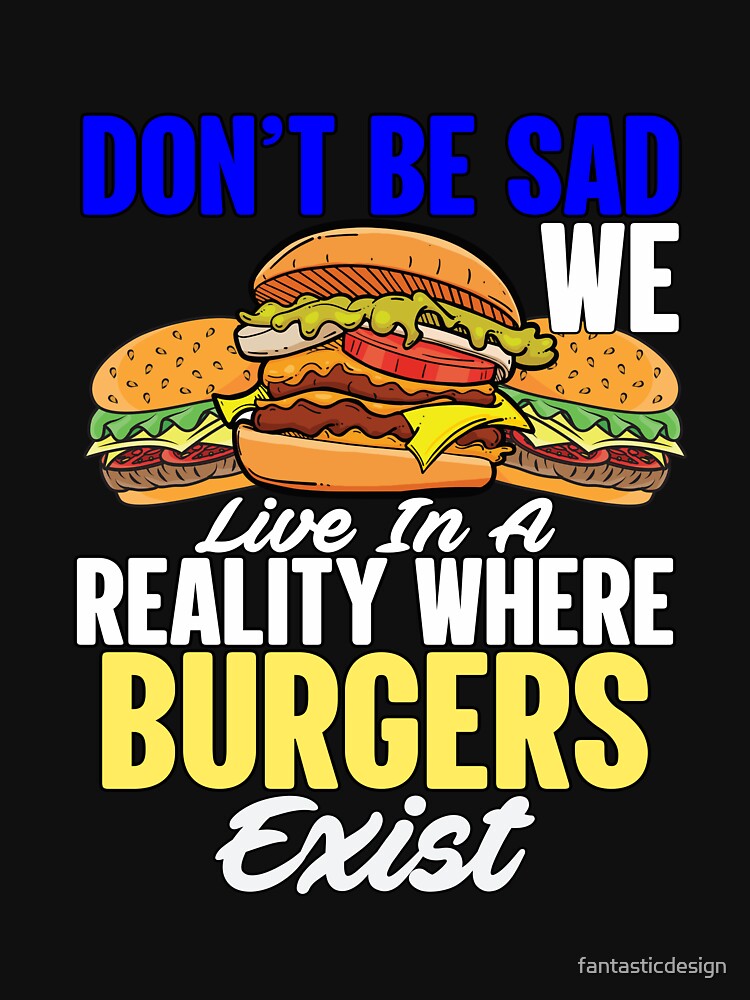 Funny Sarcastic Saying Don’t Be Sad We Live In A Reality Where Burgers Exist by fantasticdesign