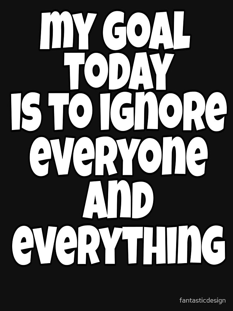 Funny Sarcastic Humor My Goal Today Is To Ignore Everyone And Everything by fantasticdesign