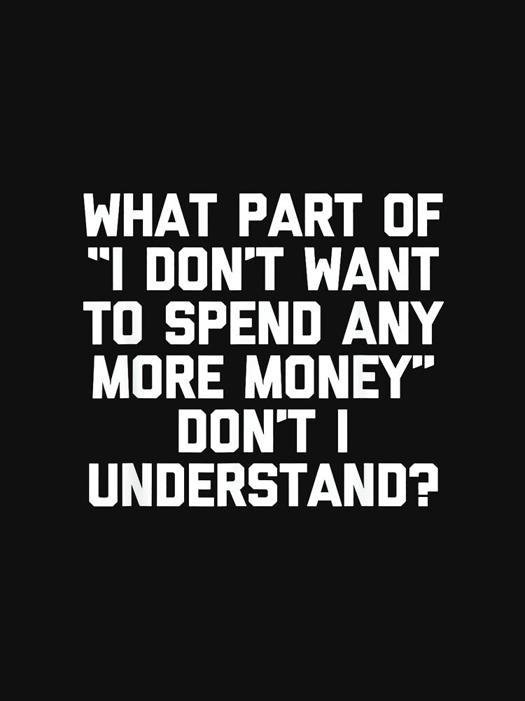 I Don't Want To Spend Any More Money... Funny Saying Novelty by CherylCGarrison