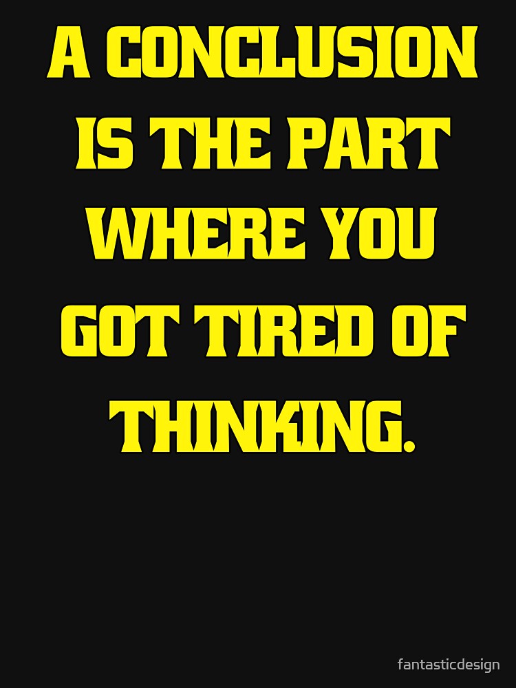Funny Sarcastic Humor A Conclusion Is The Part Where You Got Tired Of Thinking by fantasticdesign