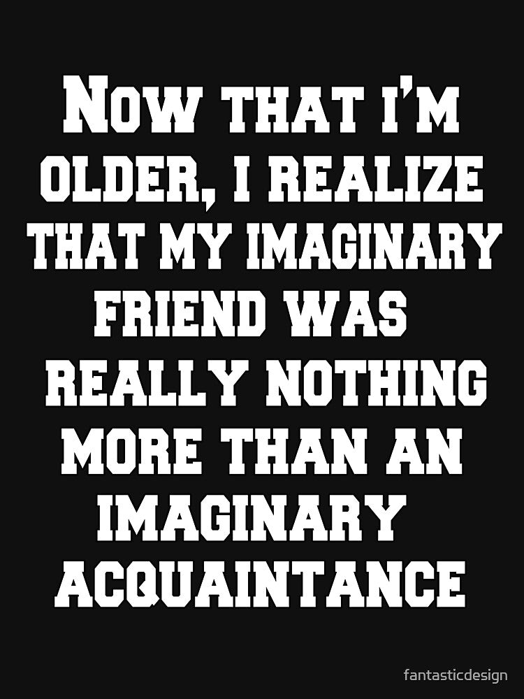 Funny Sarcastic Humor Now That I'm Older, I Realize That My Imaginary Friend by fantasticdesign