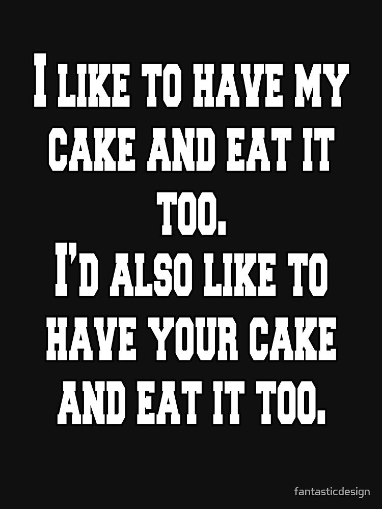 Funny Sarcastic Humor I Like To Have My Cake And Eat It Too by fantasticdesign