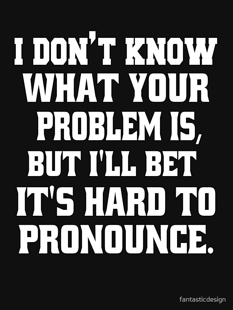 Funny Sarcastic Humor I Don't Know What Your Problem Is by fantasticdesign
