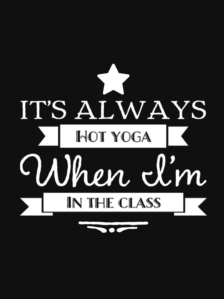 It's Always Hot Yoga When I'm In Class by RiseandShineTee