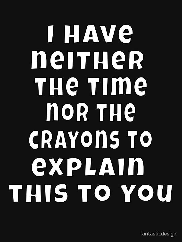 Funny Sarcastic Humor I Have Neither The Time Nor The Crayons To Explain This To You by fantasticdesign