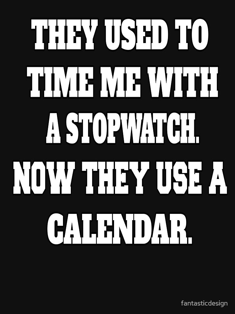 Funny Sarcastic Humor They Used To Time Me With A Stopwatch. Now They Use A Calendar by fantasticdesign