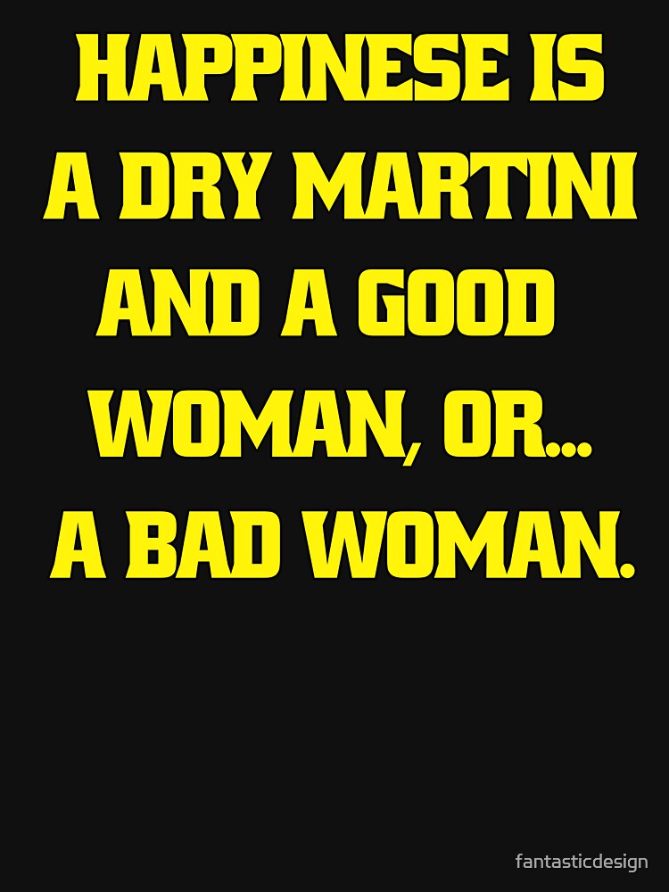 Funny Sarcastic Humor Happiness Is A Dry Martini And A Good Woman… Or A Bad Woman by fantasticdesign