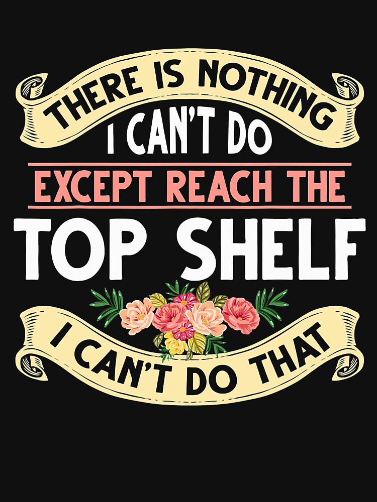 There Is Nothing I Can't Do Except Reach The Top Shelf I Can't Do That by Earthshaker-art