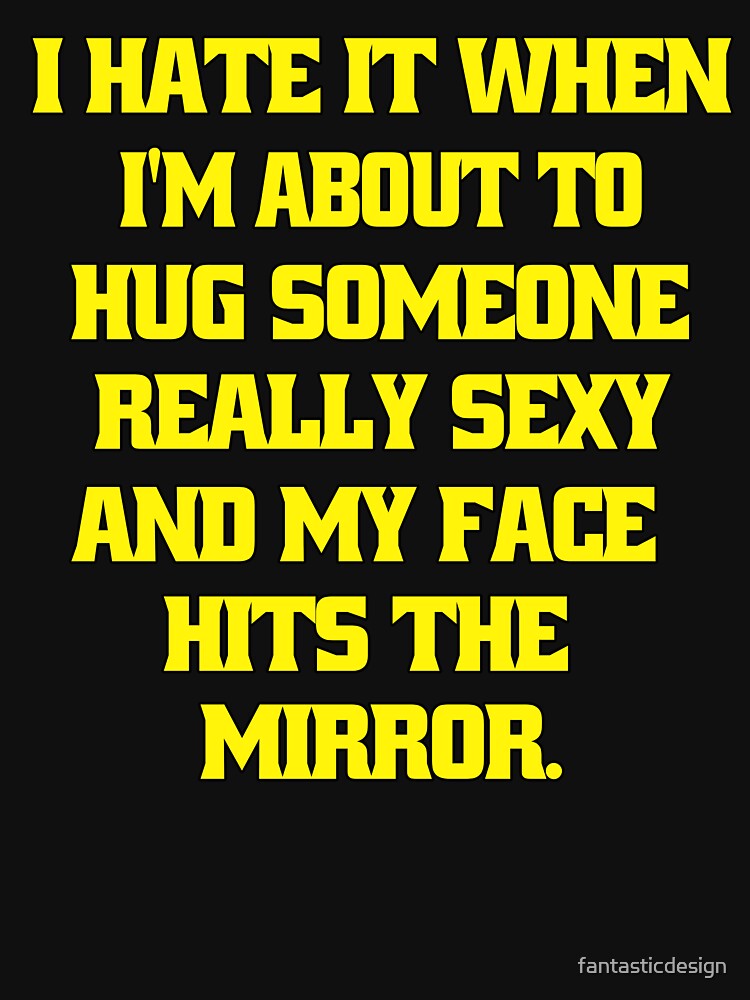 Funny Sarcastic Humor I Hate When I’m About To Hug Someone Really Sexy And My Face Hits The Mirror. by fantasticdesign