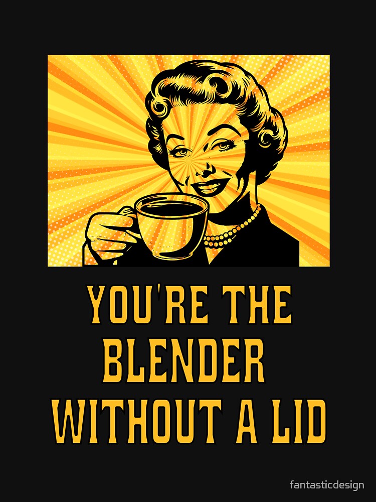 Funny Sarcastic Humor You’re The Blender Without A Lid. by fantasticdesign