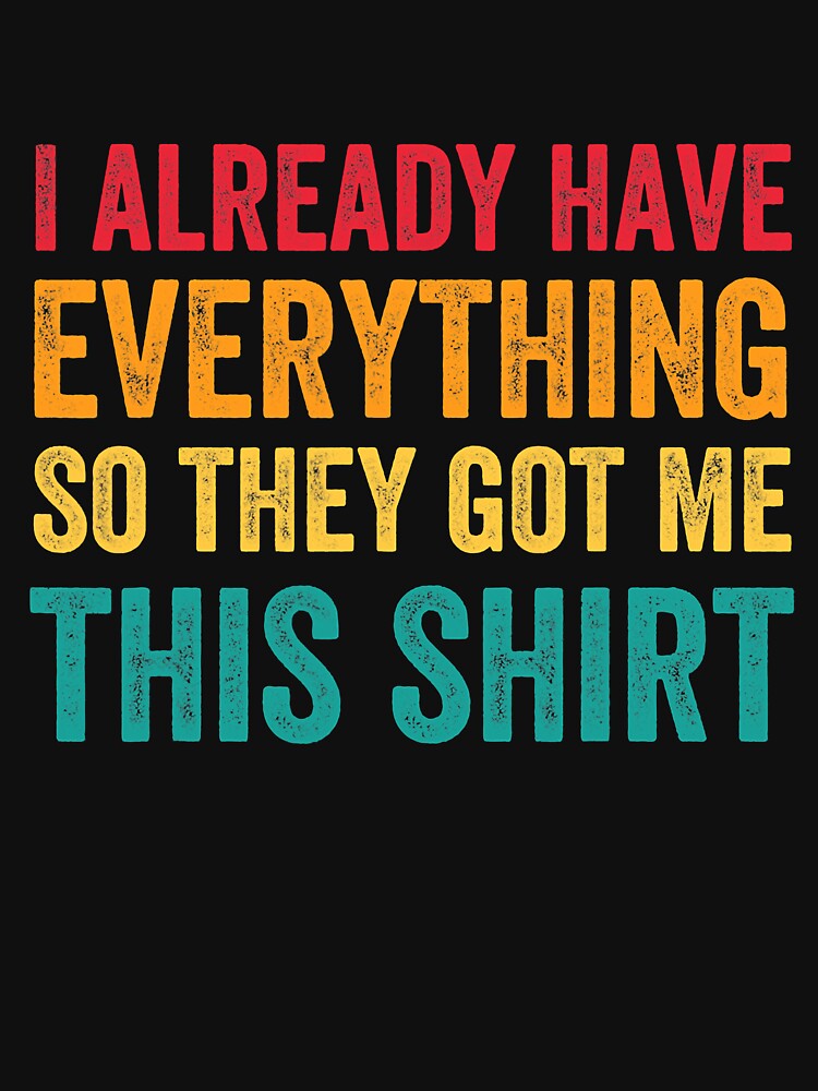 I Already Have Everything So They Got Me This Shirt Sarcastic by Earthshaker-art