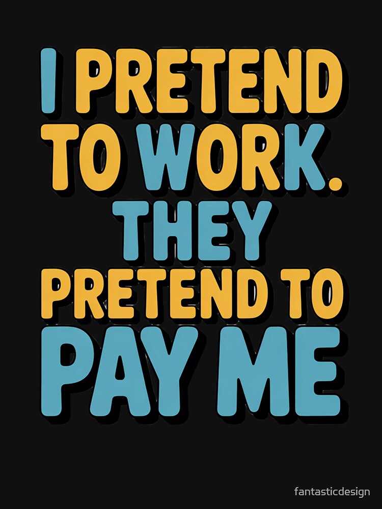 Sarcastic Funny Humor I Pretend To Work. They Pretend To Pay Me by fantasticdesign