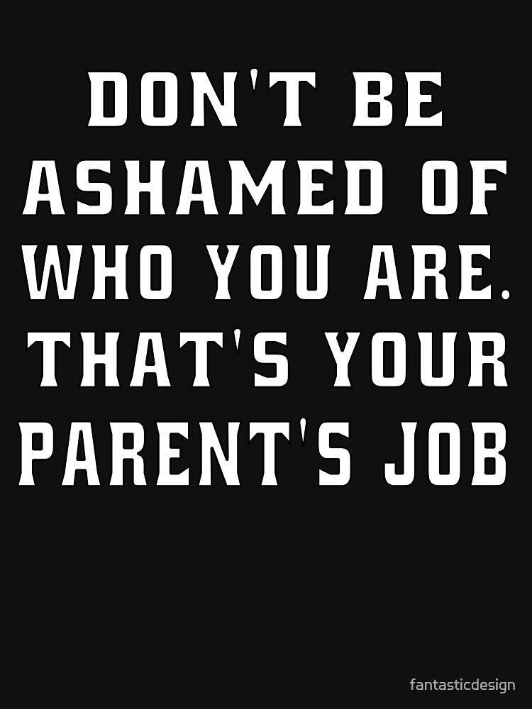 Funny Sarcastic Humor Don’t Be Ashamed Of Who You Are. That’s Your Parent’s Job by fantasticdesign