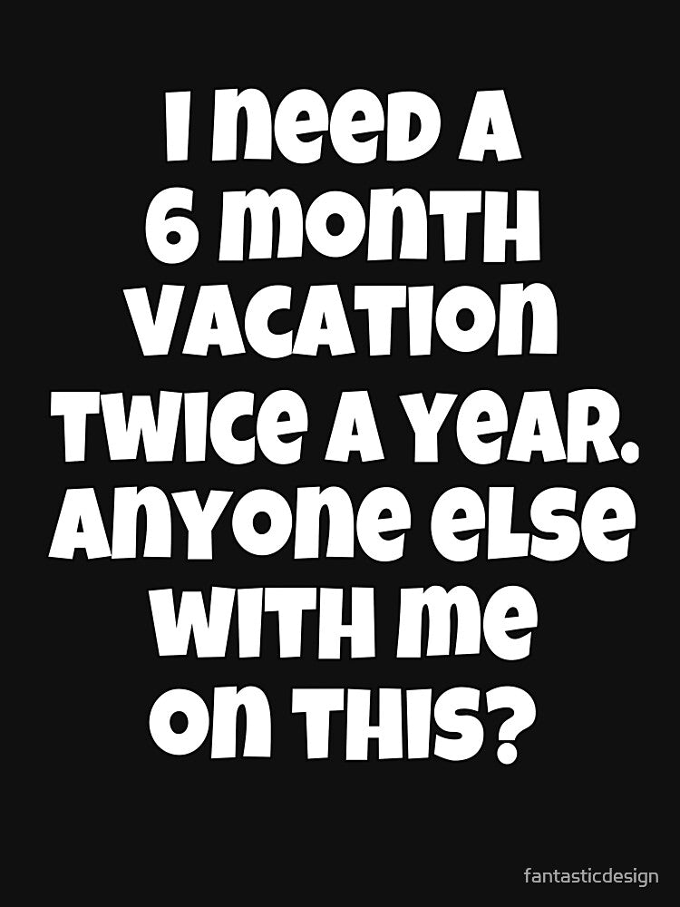 Funny Sarcastic Humor I Need A 6 Month Vacation Twice A Year by fantasticdesign
