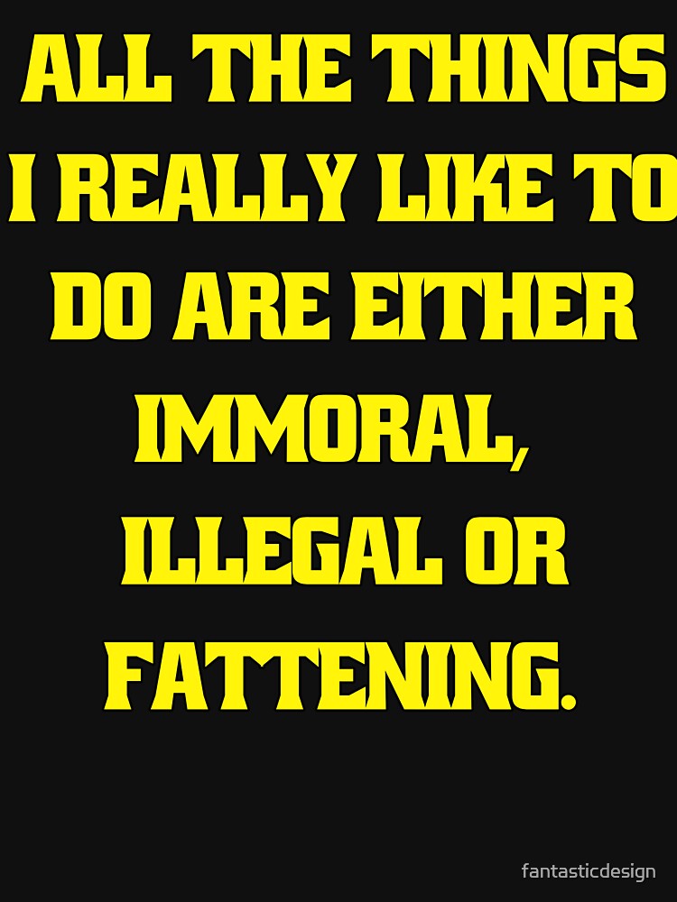 Funny Sarcastic Humor All The Things I Really Like To Do Are Either Immoral, Illegal Or Fattening by fantasticdesign