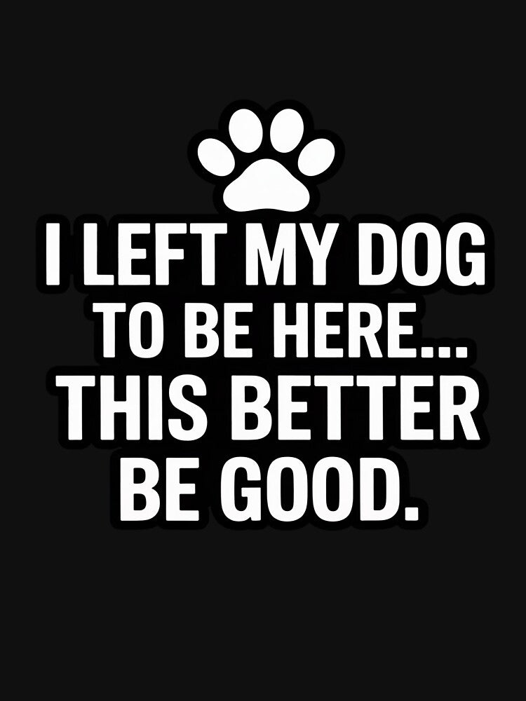 I Left My Dog To Be Here This Better Be Good Dog Dad Mom by Jadiantukora
