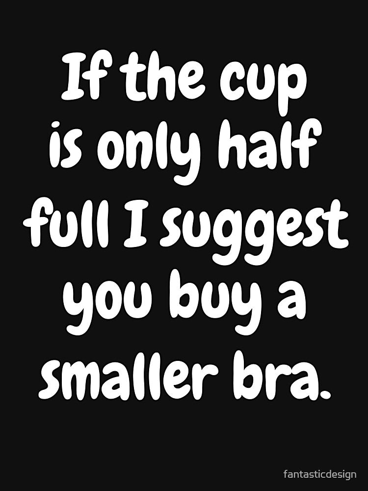 Funny Sarcastic Humor If The Cup Is Only Half Full I Suggest You Buy A Smaller Bra by fantasticdesign