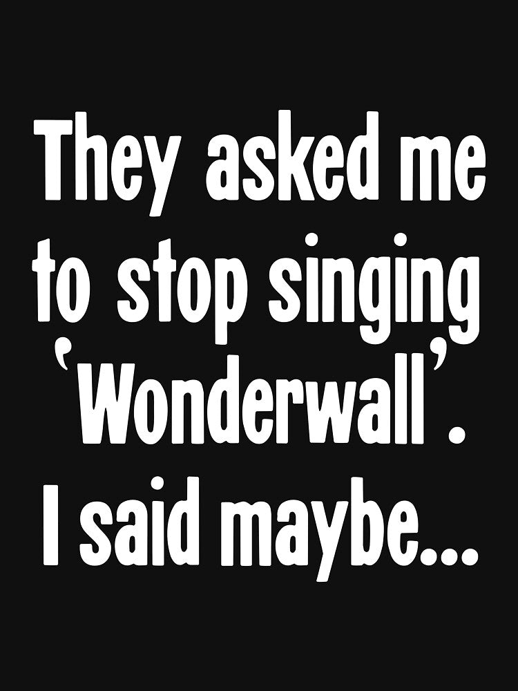 They Asked Me To Stop Singing 'Wonderwall'. I Said Maybe... by Good-Looking Corpse
