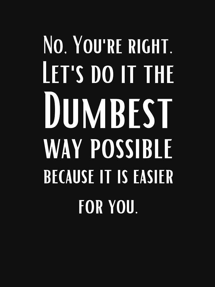 No You are right, Let's do it the dumbest possible way - sarcastic quotes by AppareIIndustry