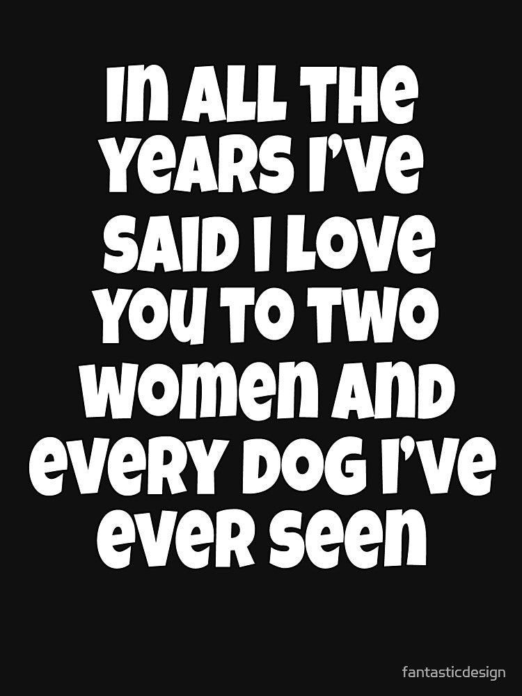 Funny Sarcastic Humor In All The Years I've Said I Love You To Two Women by fantasticdesign