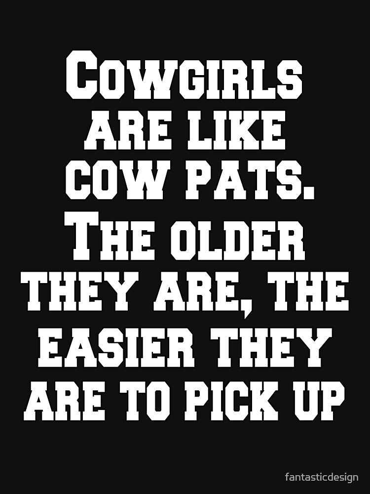 Funny Sarcastic Humor Cowgirls Are Like Cow Pats. The Older They Are, The Easier They Are To Pick Up by fantasticdesign