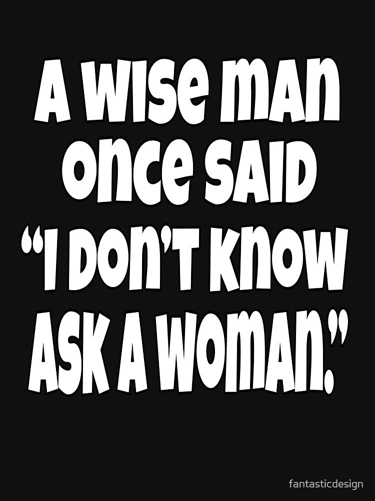 Funny Sarcastic Humor A Wise Man Once Said “I Don’t Know Ask A Woman.” by fantasticdesign