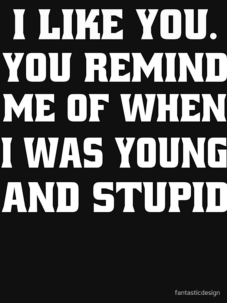 Funny Sarcastic Humor I Like You. You Remind Me Of When I Was Young And Stupid by fantasticdesign
