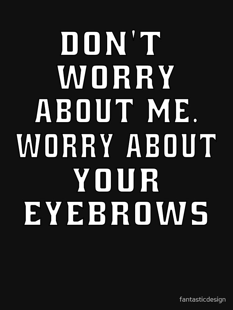Funny Sarcastic Humor Don’t Worry About Me. Worry About Your Eyebrows by fantasticdesign