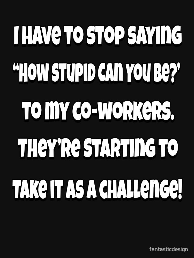 Funny Sarcastic Humor I Have To Stop Saying “How Stupid Can You Be?” by fantasticdesign