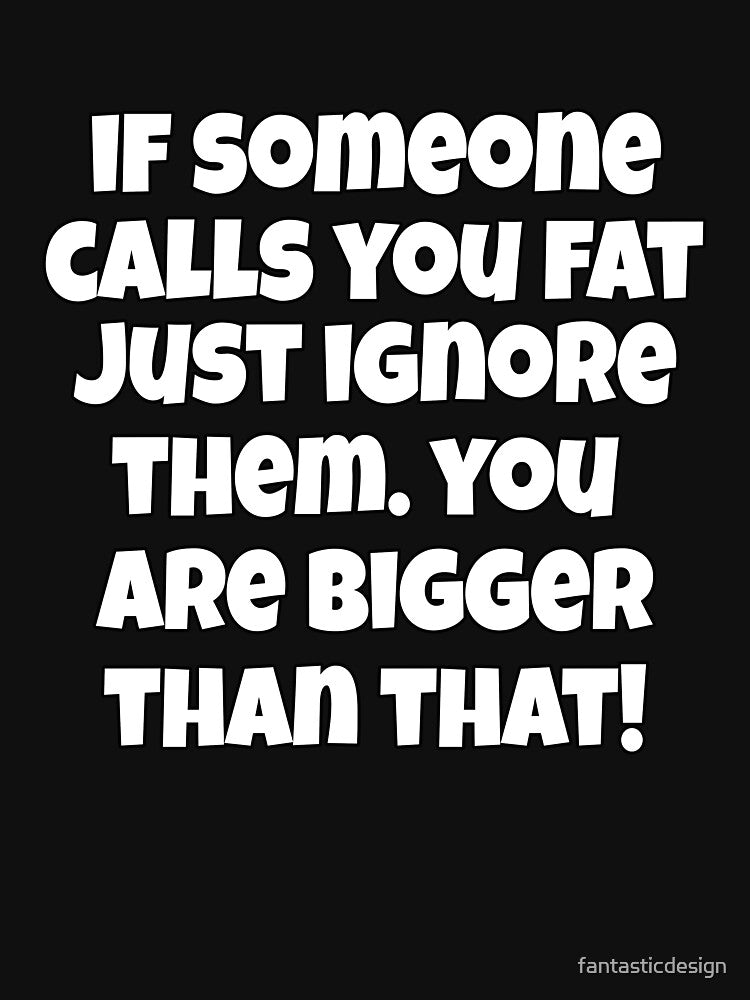 Funny Sarcastic Humor If Someone Calls You Fat, Just Ignore Them. You Are Bigger Than That by fantasticdesign