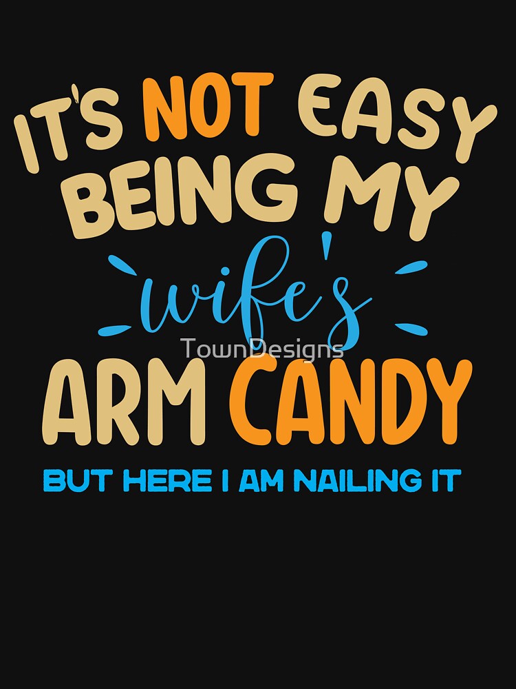 It's not easy being my wife's arm candy but here I am nailing it, Funny Sarcastic gift Idea by TownDesigns