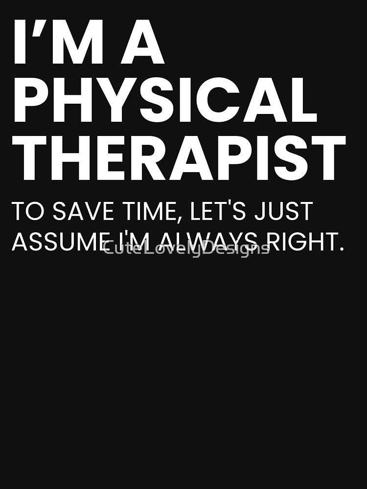 I’m A Physical Therapist To Save Time Let's Just Assume I'm Always Right Funny by CuteLovelyDesigns