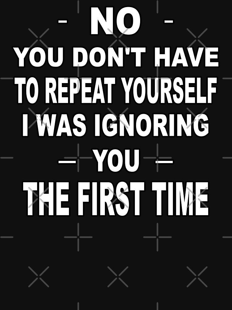 No you don't have to repeat yourself I was ignoring you the first time by latelierdechris