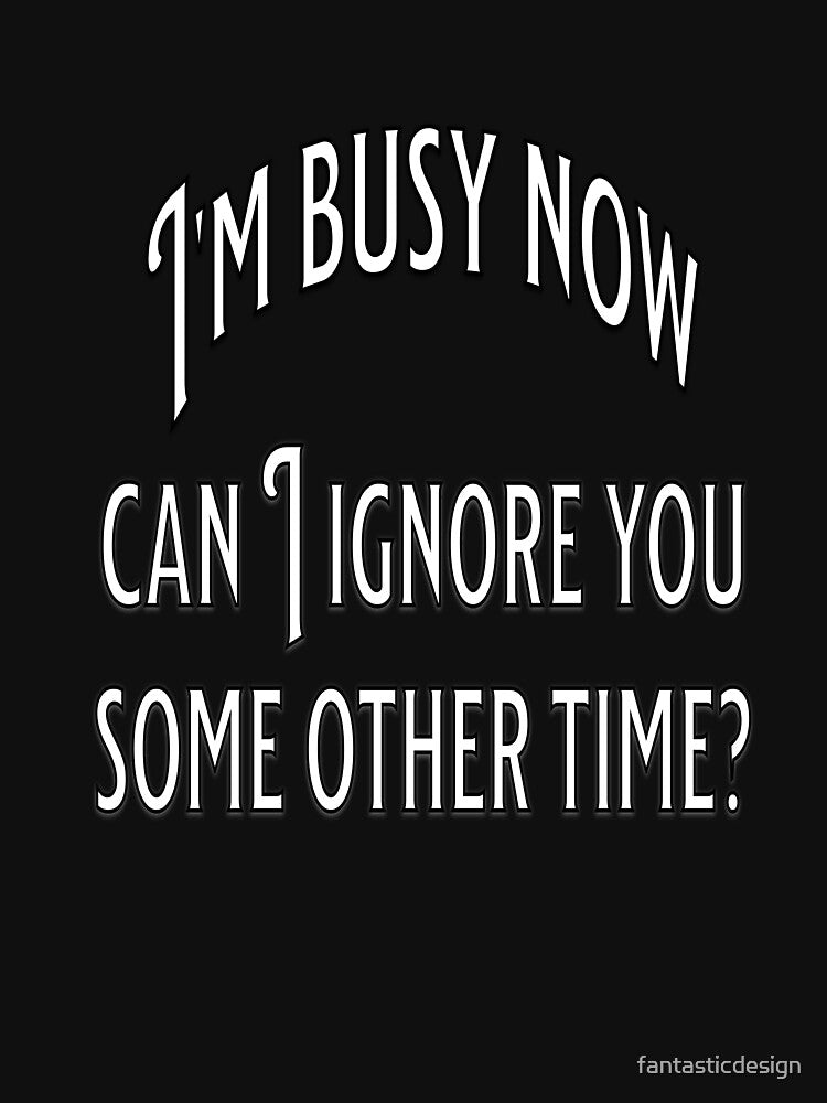 Funny Sarcastic Humor I’m Busy Now Can I Ignore You Some Other Time? by fantasticdesign