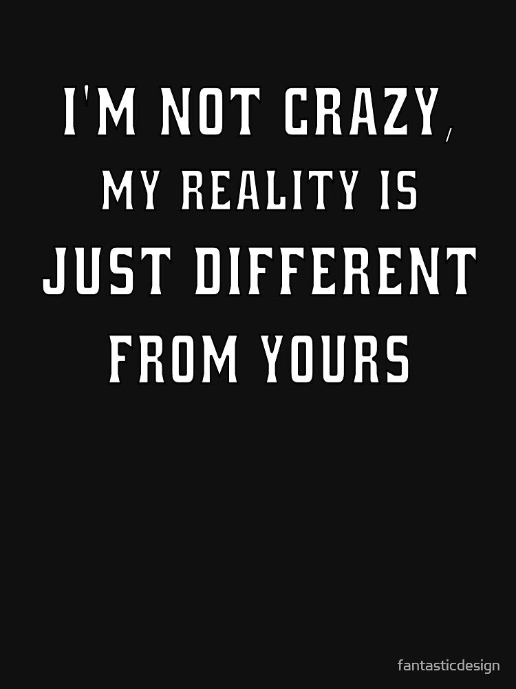 Funny Sarcastic Humor I'm Not Crazy, My Reality Is Just Different From Yours by fantasticdesign