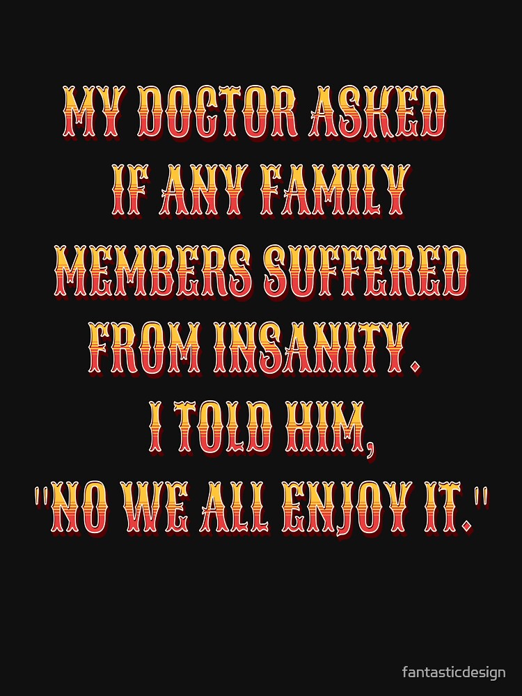 Funny Sarcastic Humor My Doctor Asked If Any Family Members Suffered From Insanity by fantasticdesign