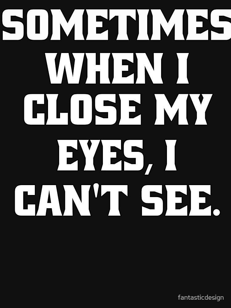 Funny Sarcastic Humor Sometimes, When I Close My Eyes, I Can't See. by fantasticdesign