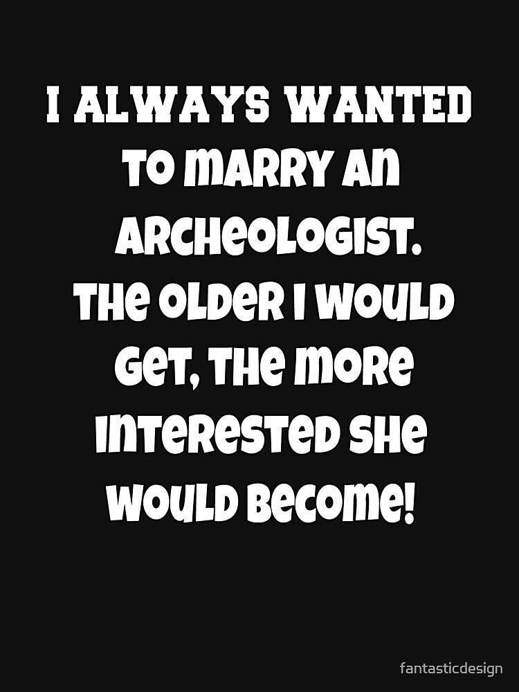 Funny Sarcastic Humor I Always Wanted To Marry An Archeologist by fantasticdesign
