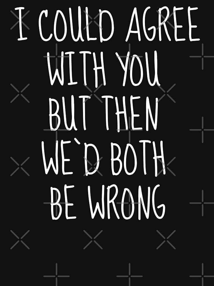 I Could Agree With You But Then We’d Both Be Wrong by FarmOfCuties