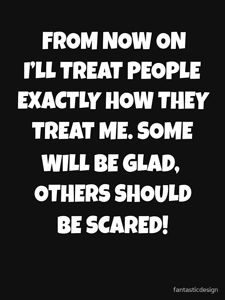 Funny Sarcastic Humor From Now On, I’ll Treat People Exactly How They Treat Me by fantasticdesign