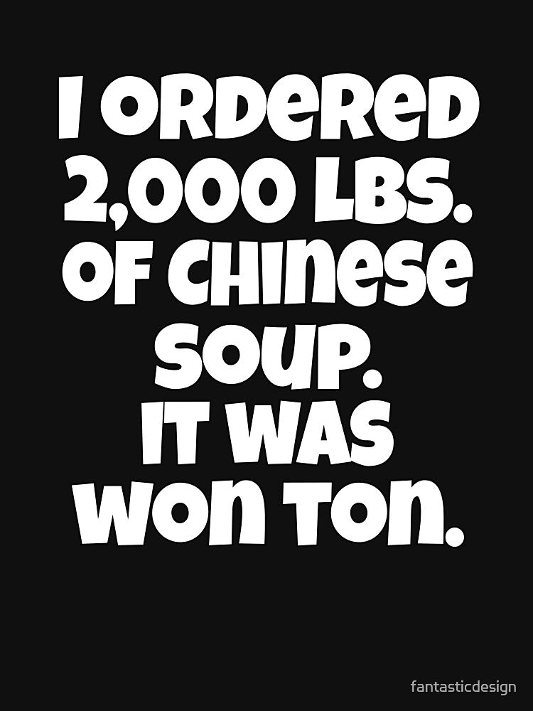 Funny Sarcastic Pun Humor I Ordered 2000 lbs. Of Chinese Soup. It Was Won Ton by fantasticdesign