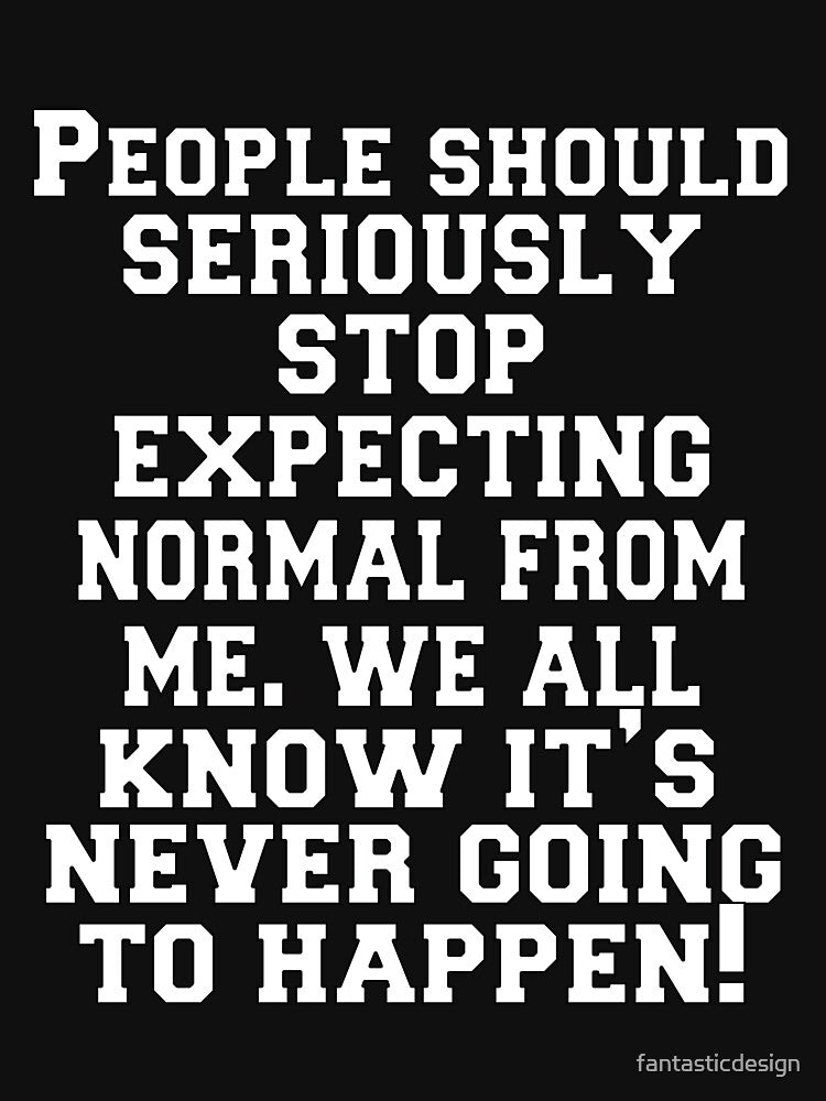 Funny Sarcastic Humor People Should Seriously Stop Expecting Normal From Me We All Know It’s Never Going To Happen by fantasticdesign