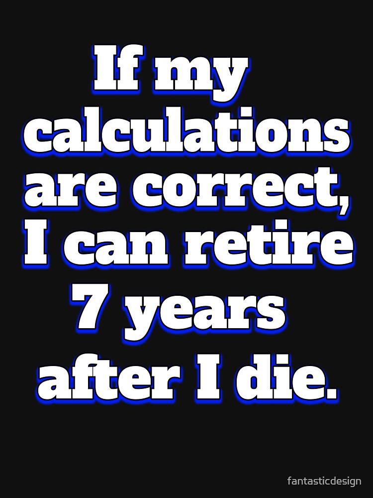 Funny Sarcastic Humor IIf My Calculations Are Correct, I Can Retire 7 Years After I Die by fantasticdesign