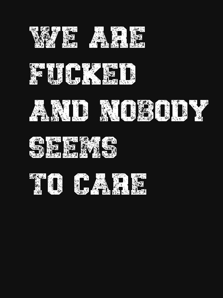 WE ARE F*CKED AND NOBODY SEEMS TO CARE by HeadTurningArt