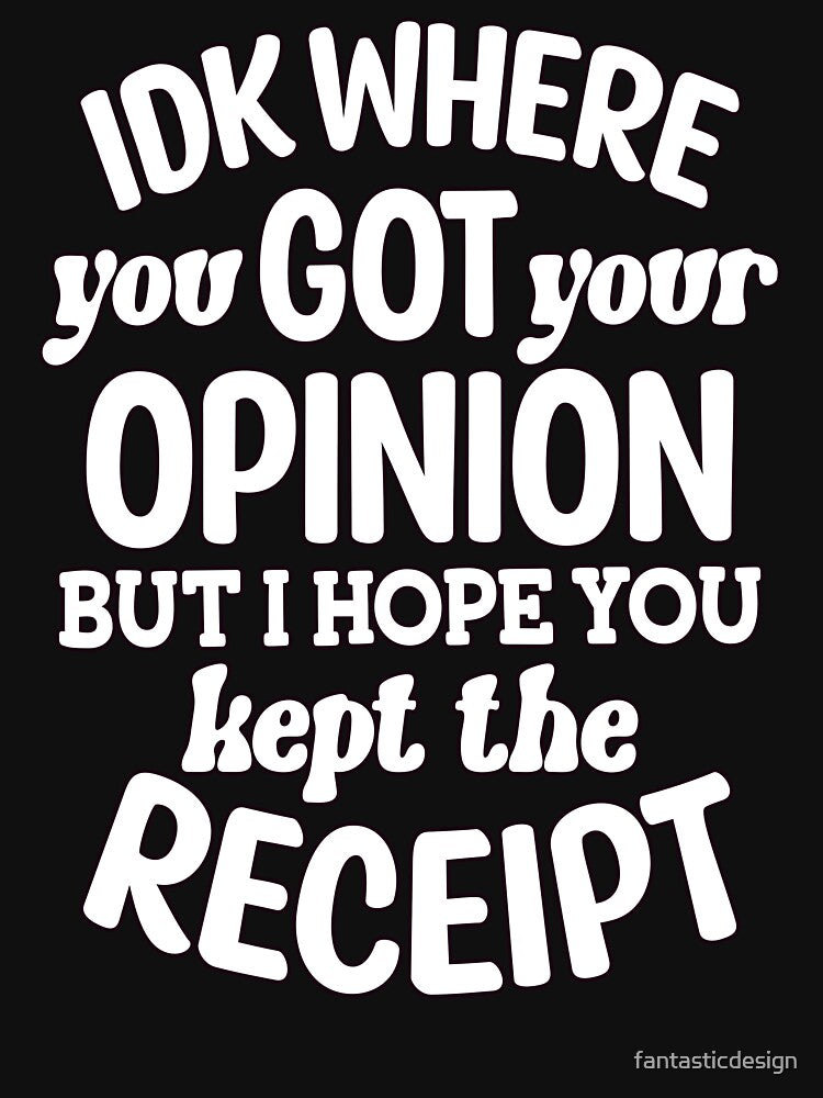 IDK Where You Got Your Opinion But I Hope Kept The Receipt by fantasticdesign