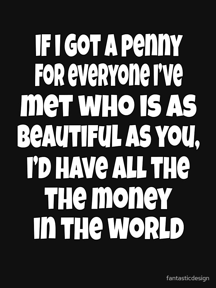 Funny Sarcastic Humor If I Got A Penny For Everyone, I've Met Who Is As Beautiful As You by fantasticdesign