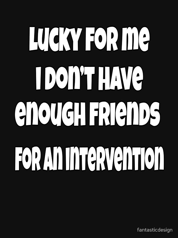 Funny Sarcastic Saying Lucky For Me I Don't Have Enough Friends For An Intervention by fantasticdesign