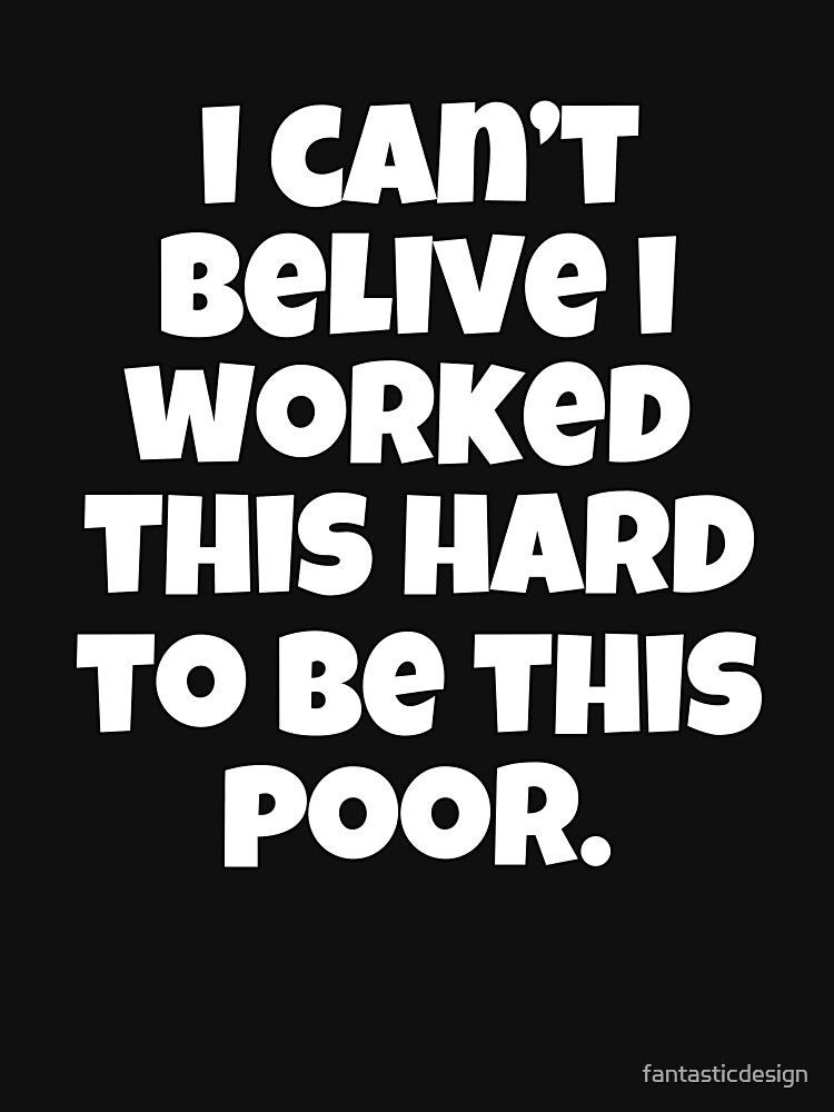 Funny Sarcastic Humor I Can’t Believe I Worked This Hard To Be This Poor by fantasticdesign