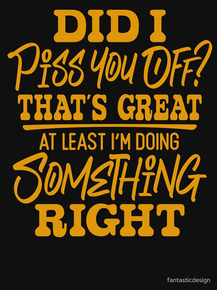 Sarcastic Funny Humor Did I Piss You Off? That’s Great At Least I’m Doing Something Right by fantasticdesign