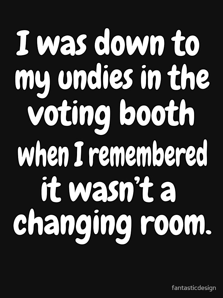 Funny Sarcastic Saying I Was Down To My Undies In The Voting Booth by fantasticdesign